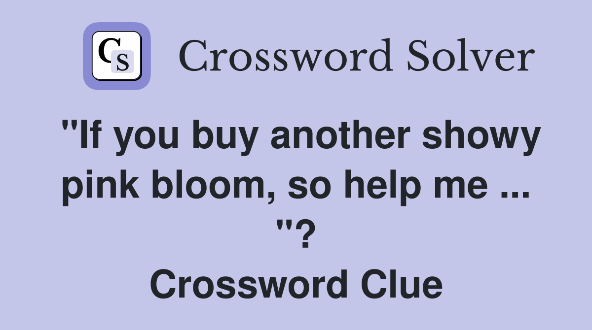 "If you buy another showy pink bloom, so help me ... "? Crossword Clue