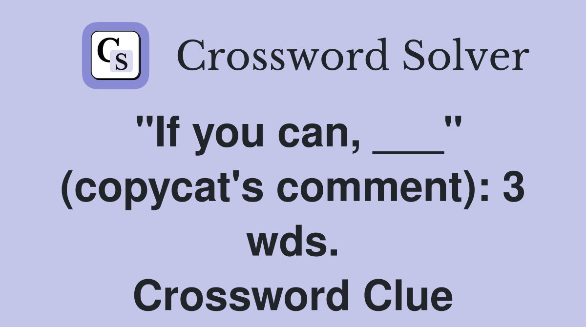 "If you can, ___" (copycat's comment): 3 wds. Crossword Clue