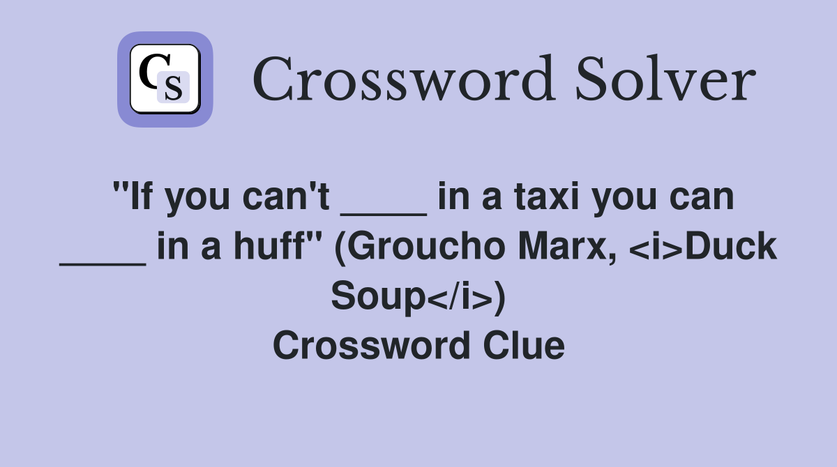 "If you can't ____ in a taxi you can ____ in a huff" (Groucho Marx, <i>Duck Soup</i>) Crossword Clue
