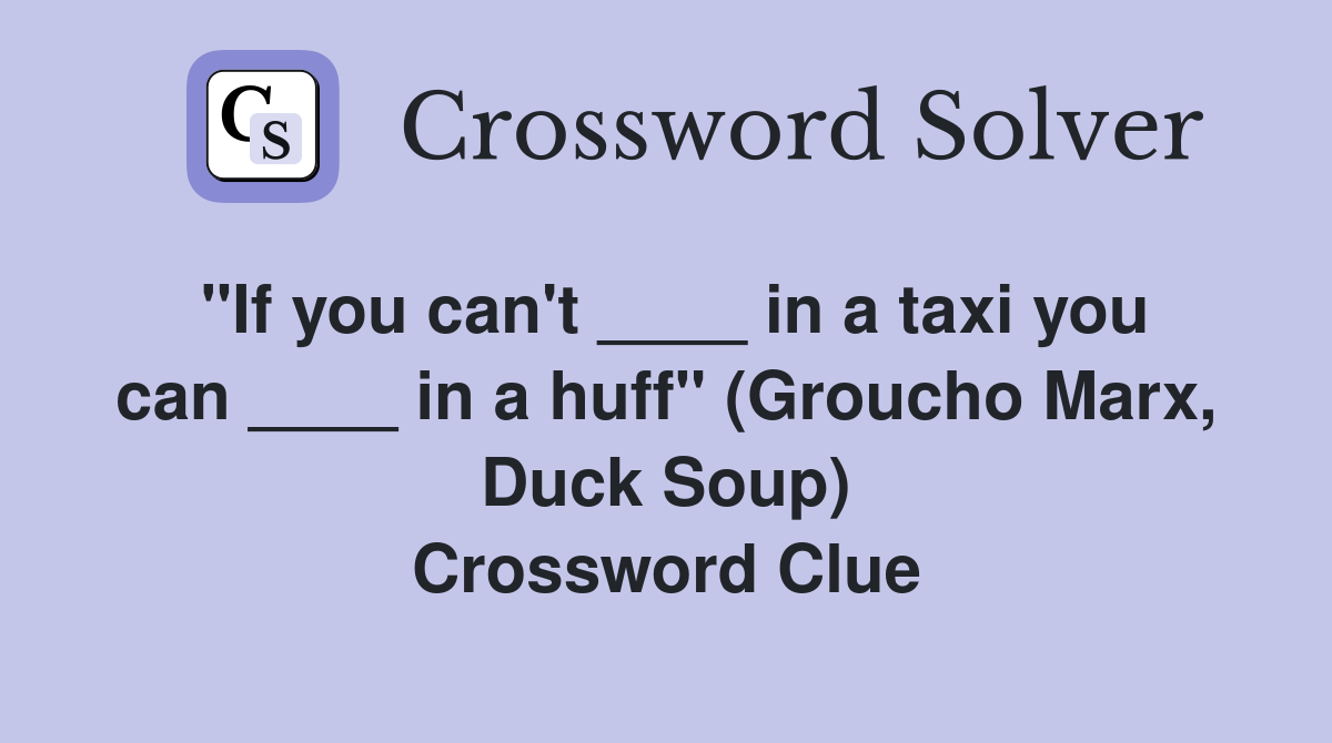 "If you can't ____ in a taxi you can ____ in a huff" (Groucho Marx, Duck Soup) Crossword Clue