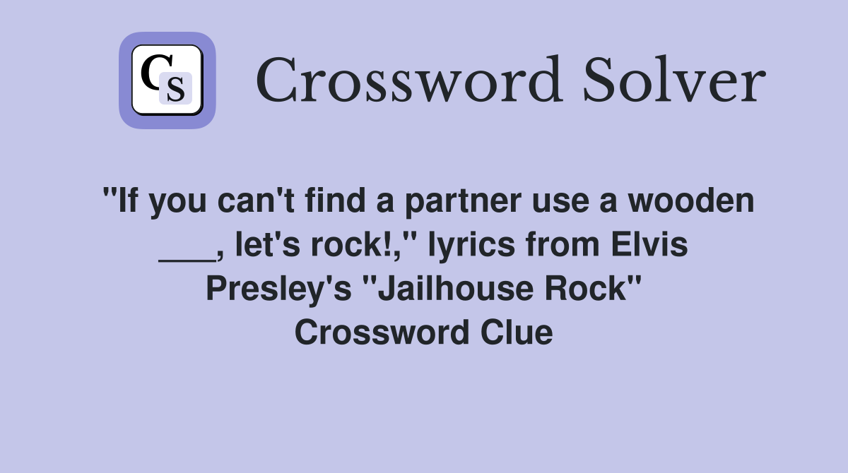 "If you can't find a partner use a wooden ___, let's rock!," lyrics from Elvis Presley's "Jailhouse Rock" Crossword Clue