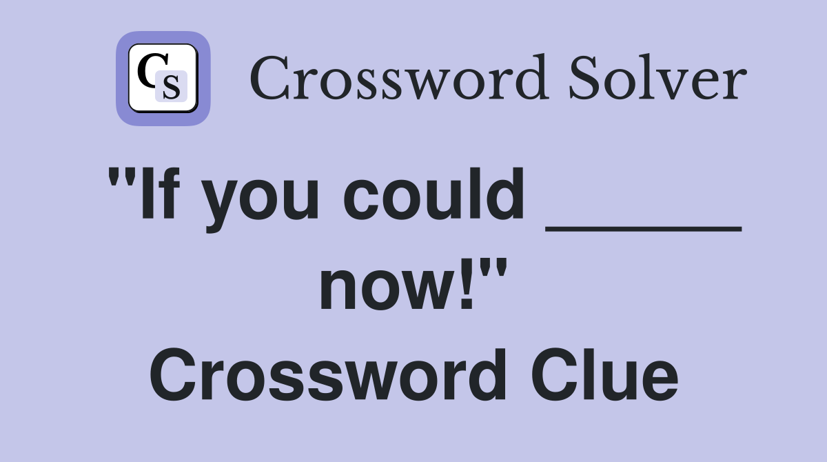 "If you could _____ now!" Crossword Clue