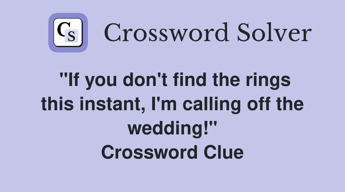 "If you don't find the rings this instant, I'm calling off the wedding!" Crossword Clue