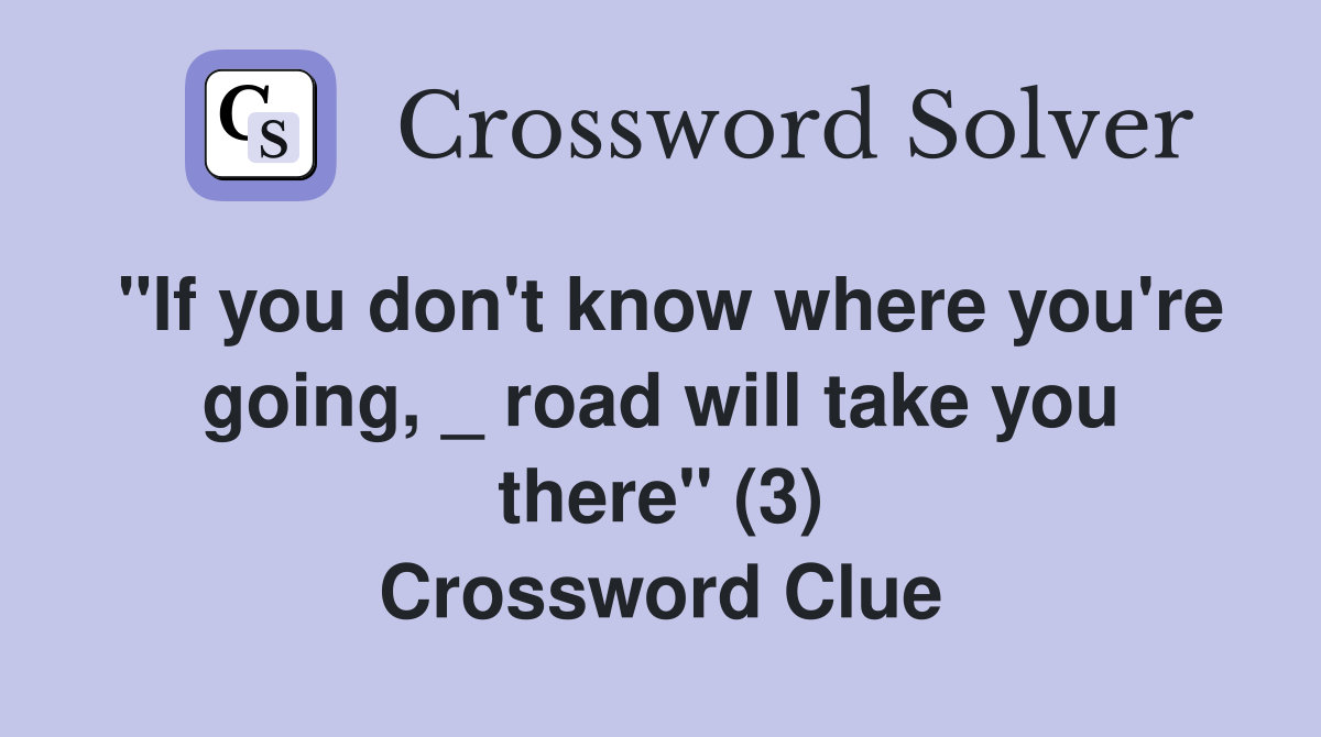 "If you don't know where you're going, _ road will take you there" (3) Crossword Clue