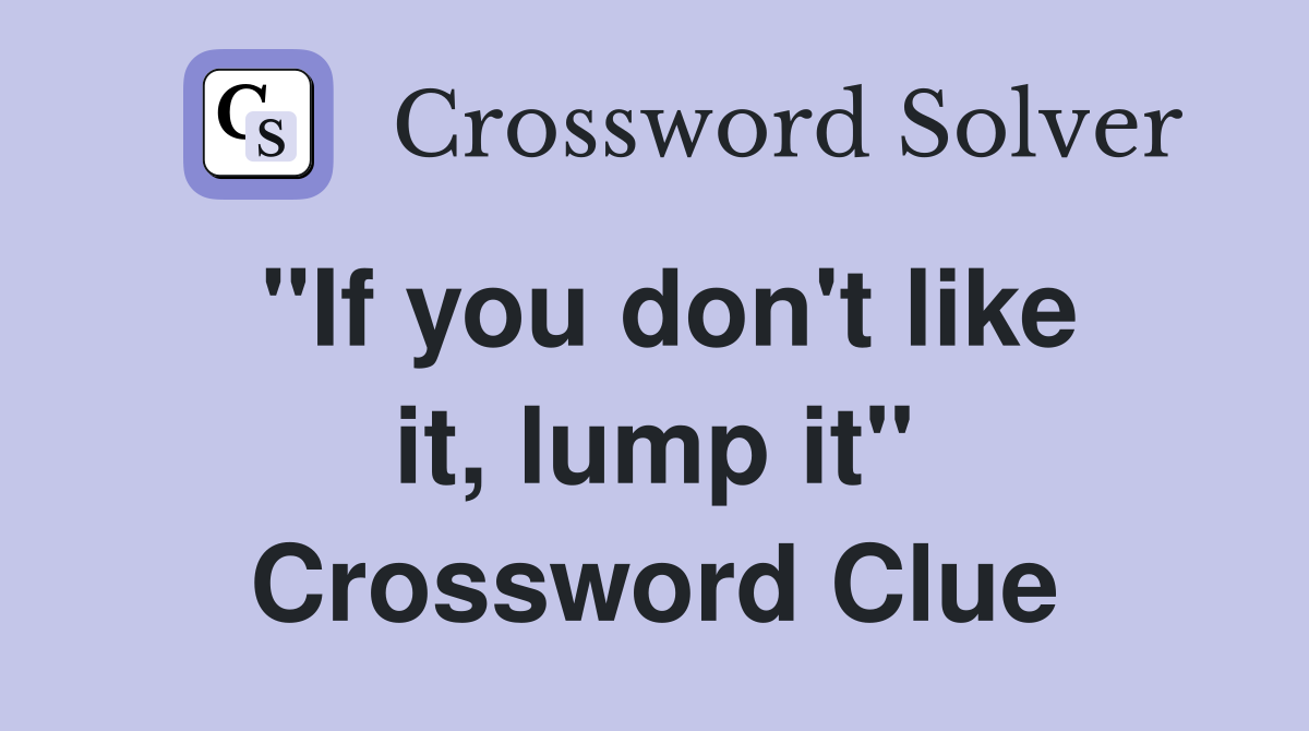 "If you don't like it, lump it" Crossword Clue