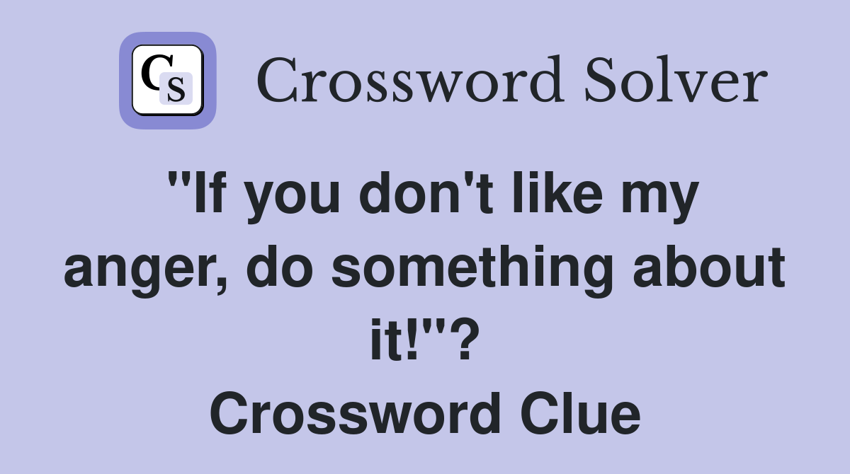 "If you don't like my anger, do something about it!"? Crossword Clue