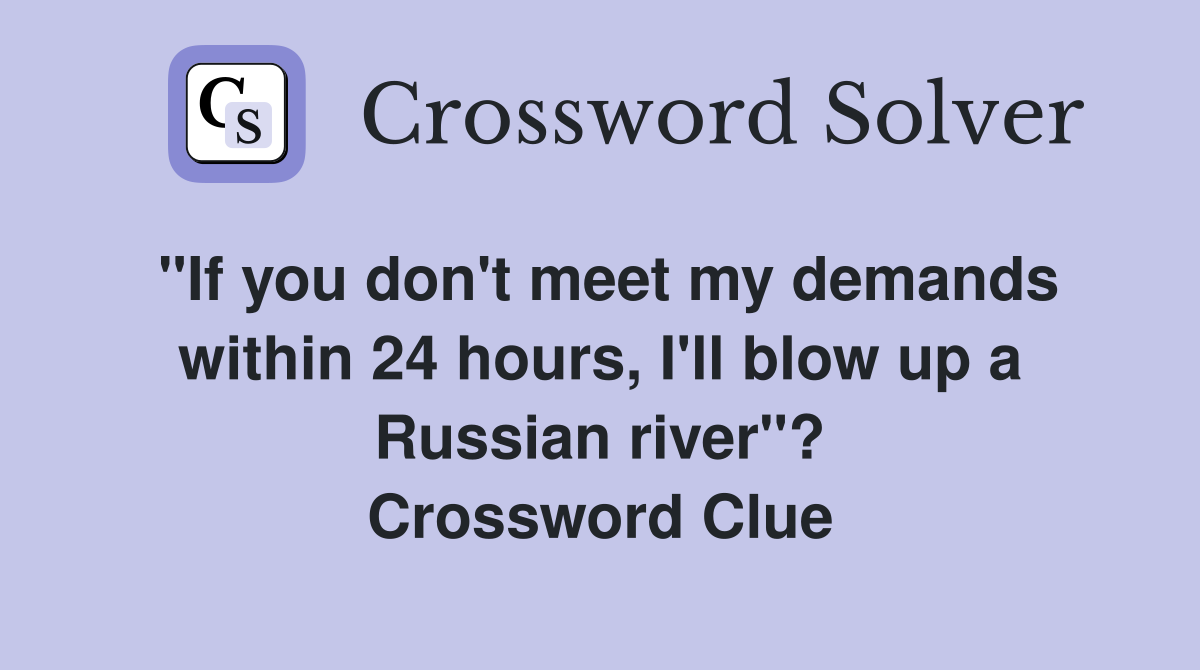 "If you don't meet my demands within 24 hours, I'll blow up a Russian river"? Crossword Clue