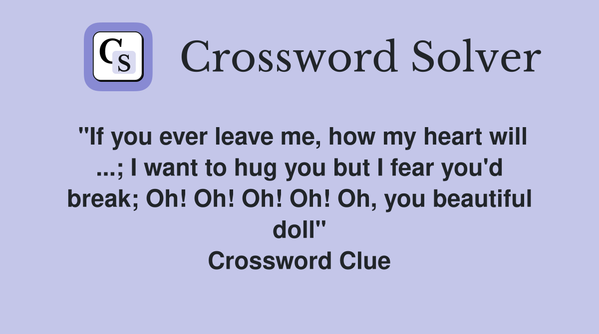 "If you ever leave me, how my heart will ...; I want to hug you but I fear you'd break; Oh! Oh! Oh! Oh! Oh, you beautiful doll" Crossword Clue