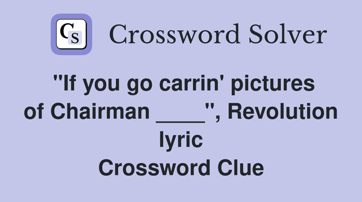 "If you go carrin' pictures of Chairman ____", Revolution lyric Crossword Clue