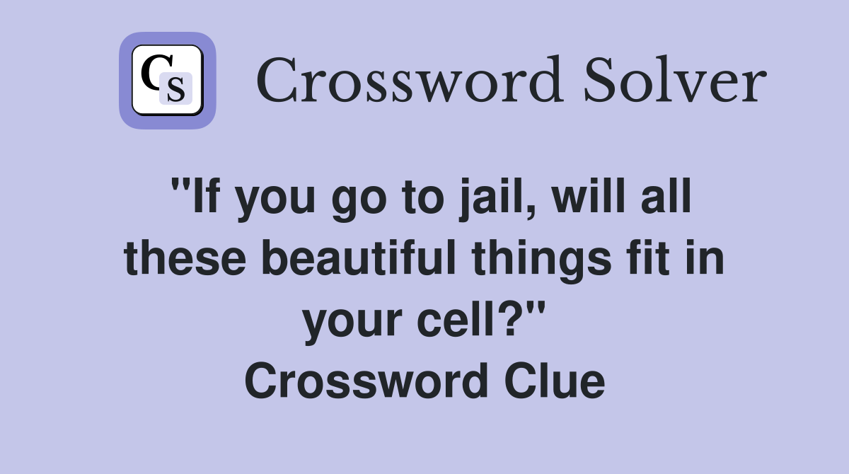"If you go to jail, will all these beautiful things fit in your cell?" Crossword Clue
