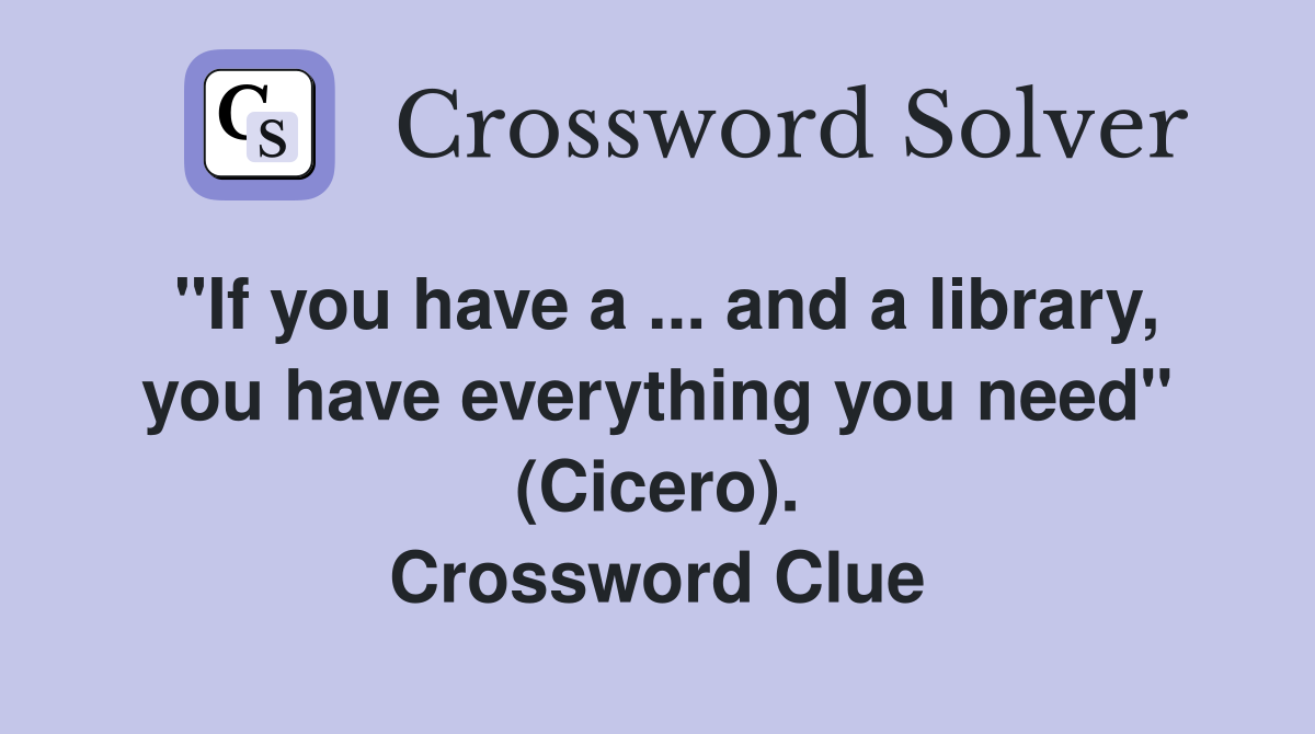 "If you have a ... and a library, you have everything you need" (Cicero). Crossword Clue