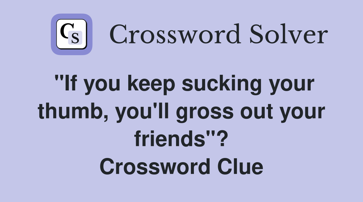 "If you keep sucking your thumb, you'll gross out your friends"? Crossword Clue