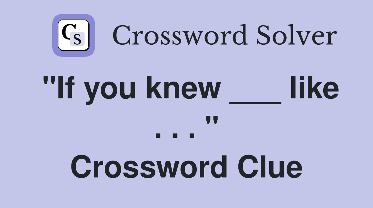 "If you knew ___ like . . . " Crossword Clue