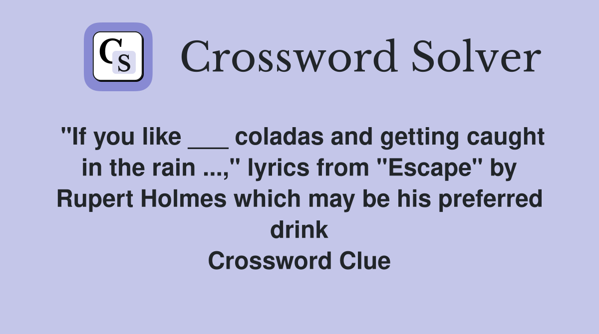 "If you like ___ coladas and getting caught in the rain ...," lyrics from "Escape" by Rupert Holmes which may be his preferred drink Crossword Clue