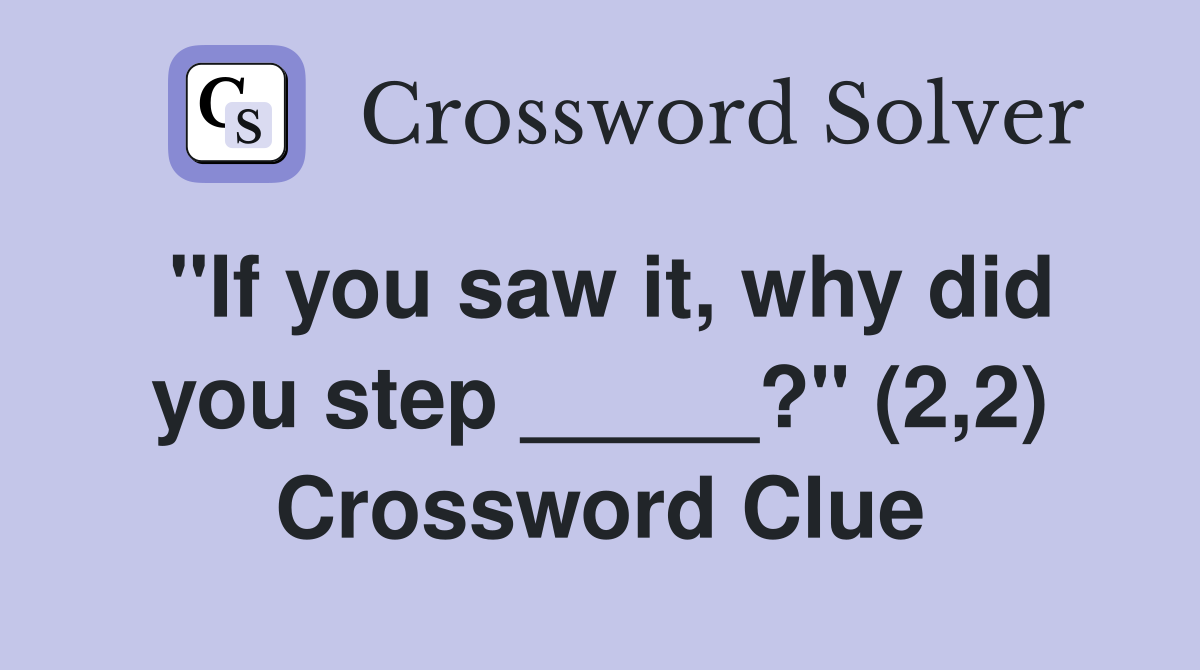 "If you saw it, why did you step _____?" (2,2) Crossword Clue