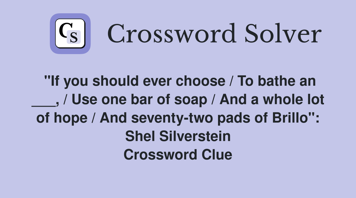 "If you should ever choose / To bathe an ___, / Use one bar of soap / And a whole lot of hope / And seventy-two pads of Brillo": Shel Silverstein Crossword Clue