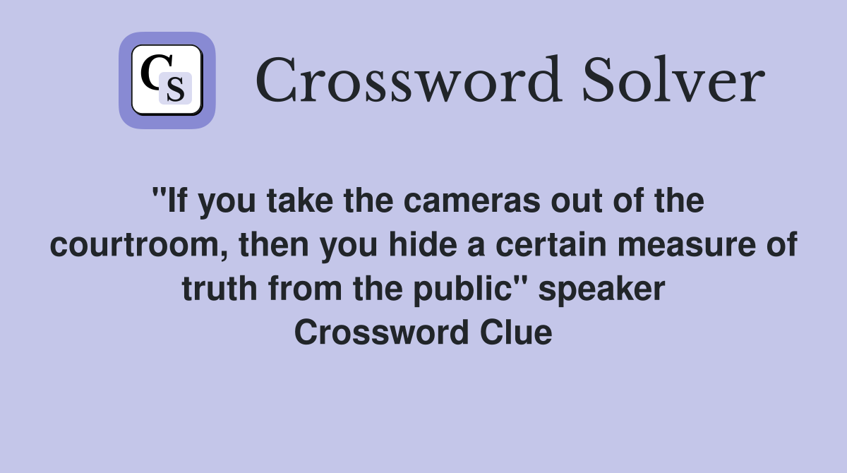 "If you take the cameras out of the courtroom, then you hide a certain measure of truth from the public" speaker Crossword Clue