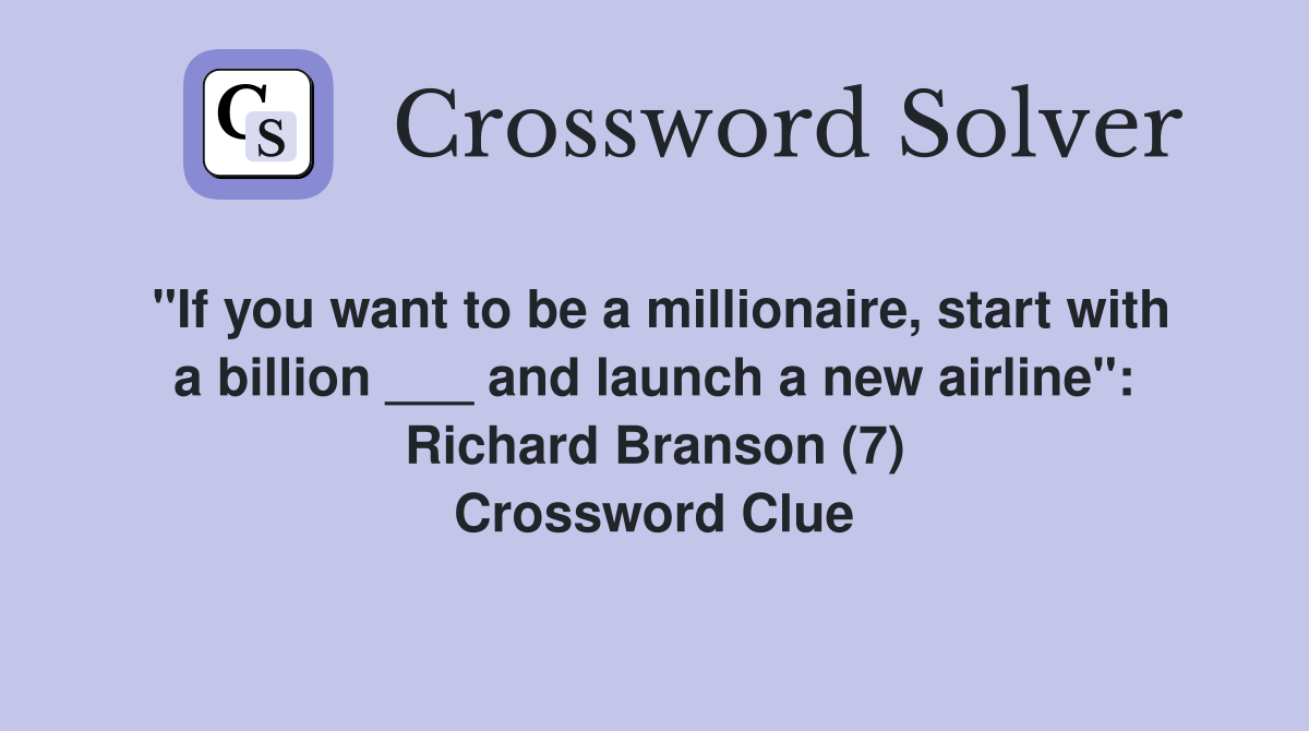 "If you want to be a millionaire, start with a billion ___ and launch a new airline": Richard Branson (7) Crossword Clue