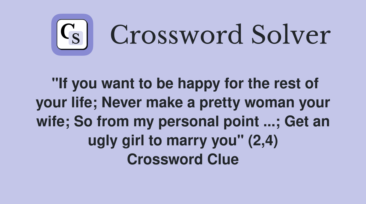 "If you want to be happy for the rest of your life; Never make a pretty woman your wife; So from my personal point ...; Get an ugly girl to marry you" (2,4) Crossword Clue