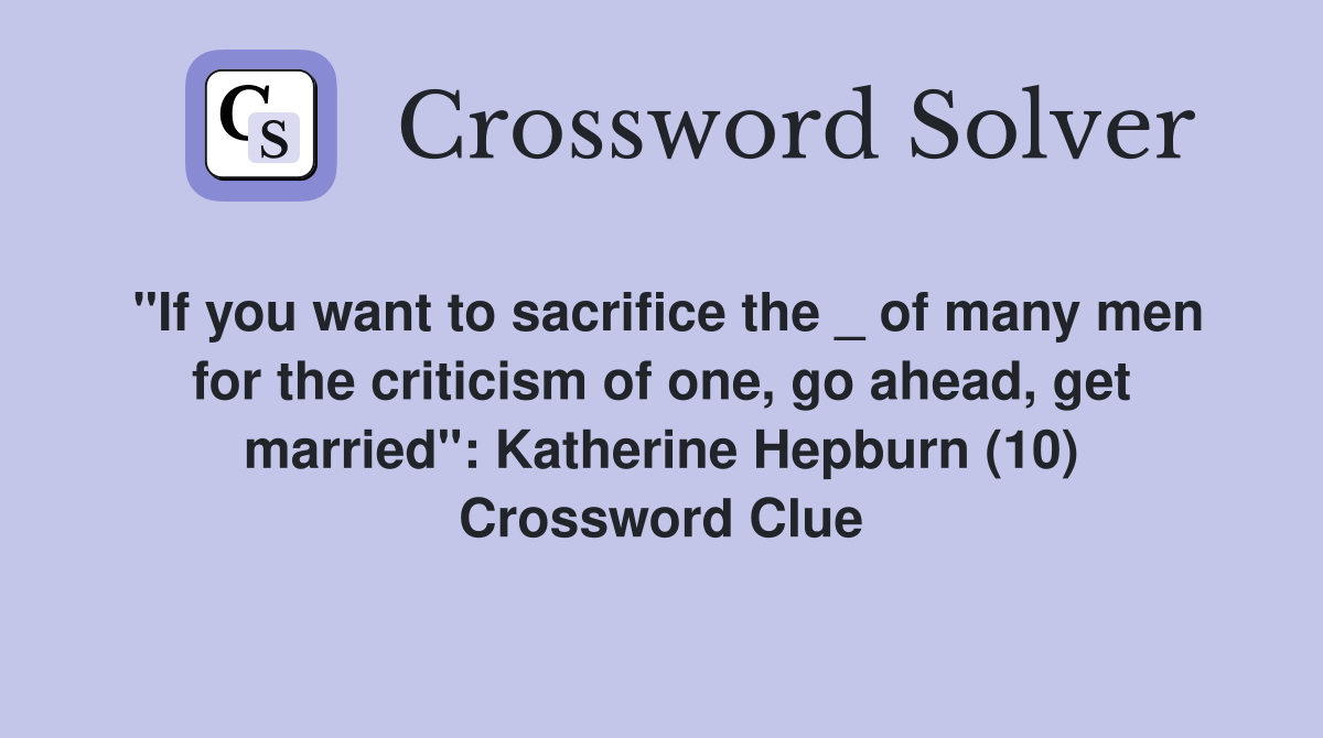 "If you want to sacrifice the _ of many men for the criticism of one, go ahead, get married": Katherine Hepburn (10) Crossword Clue