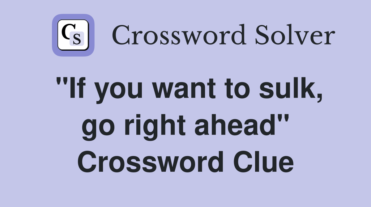 "If you want to sulk, go right ahead" Crossword Clue
