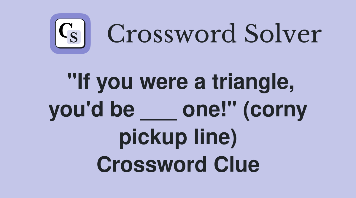"If you were a triangle, you'd be ___ one!" (corny pickup line) Crossword Clue