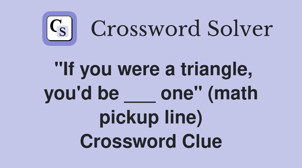 "If you were a triangle, you'd be ___ one" (math pickup line) Crossword Clue