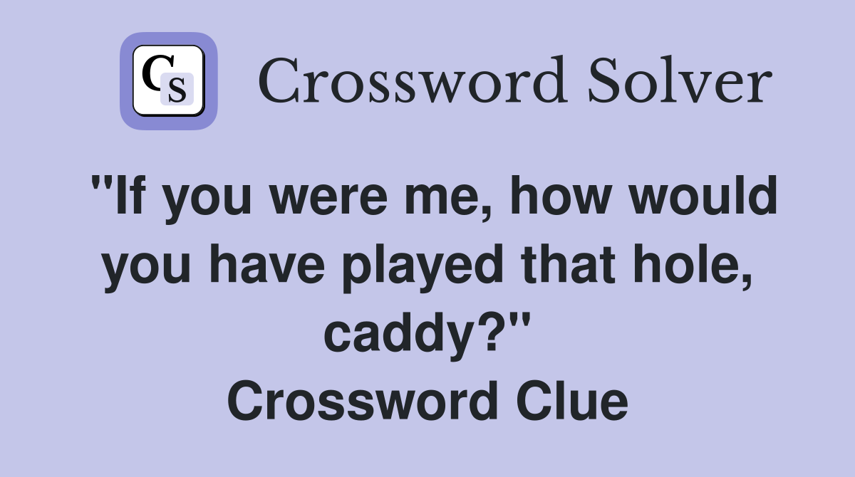 "If you were me, how would you have played that hole, caddy?" Crossword Clue