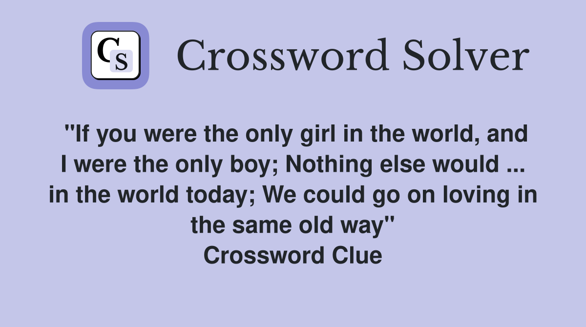"If you were the only girl in the world, and I were the only boy; Nothing else would ... in the world today; We could go on loving in the same old way" Crossword Clue