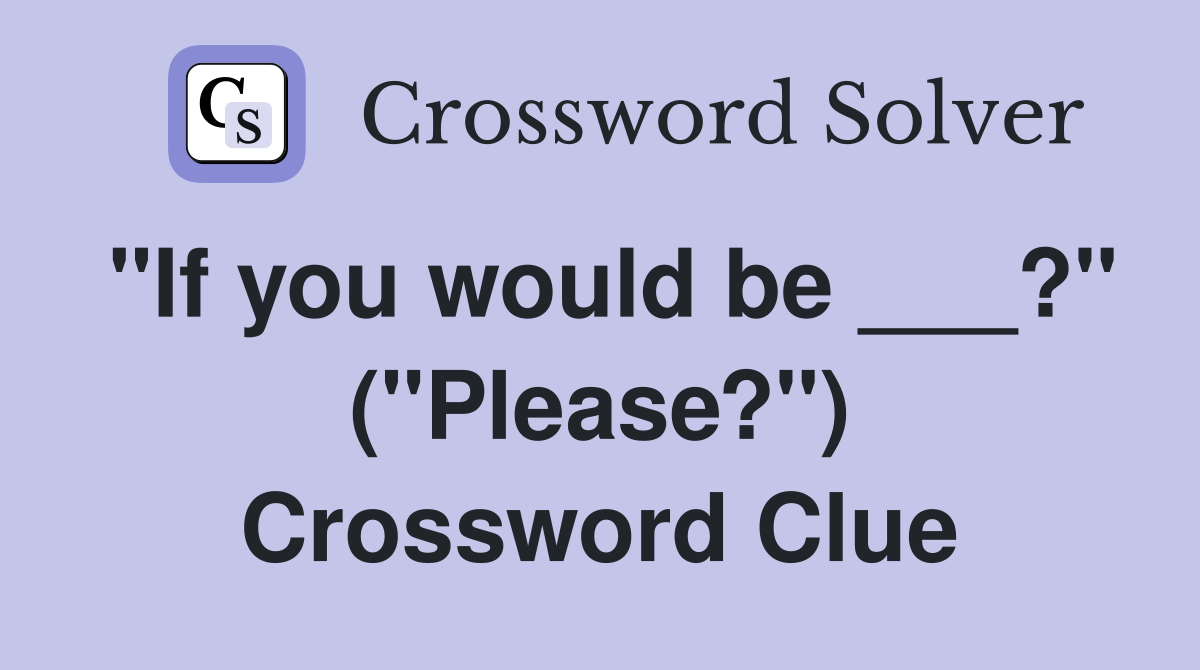 "If you would be ___?" ("Please?") Crossword Clue