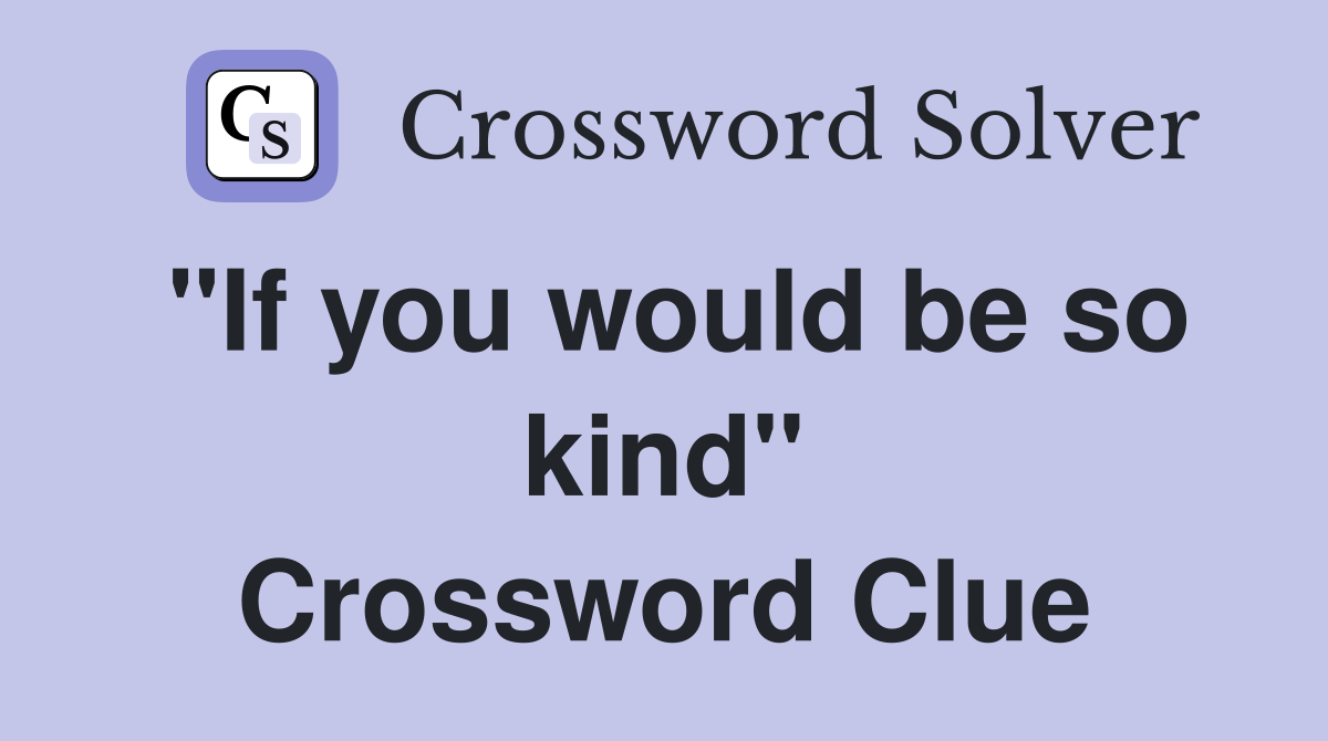 "If you would be so kind" Crossword Clue