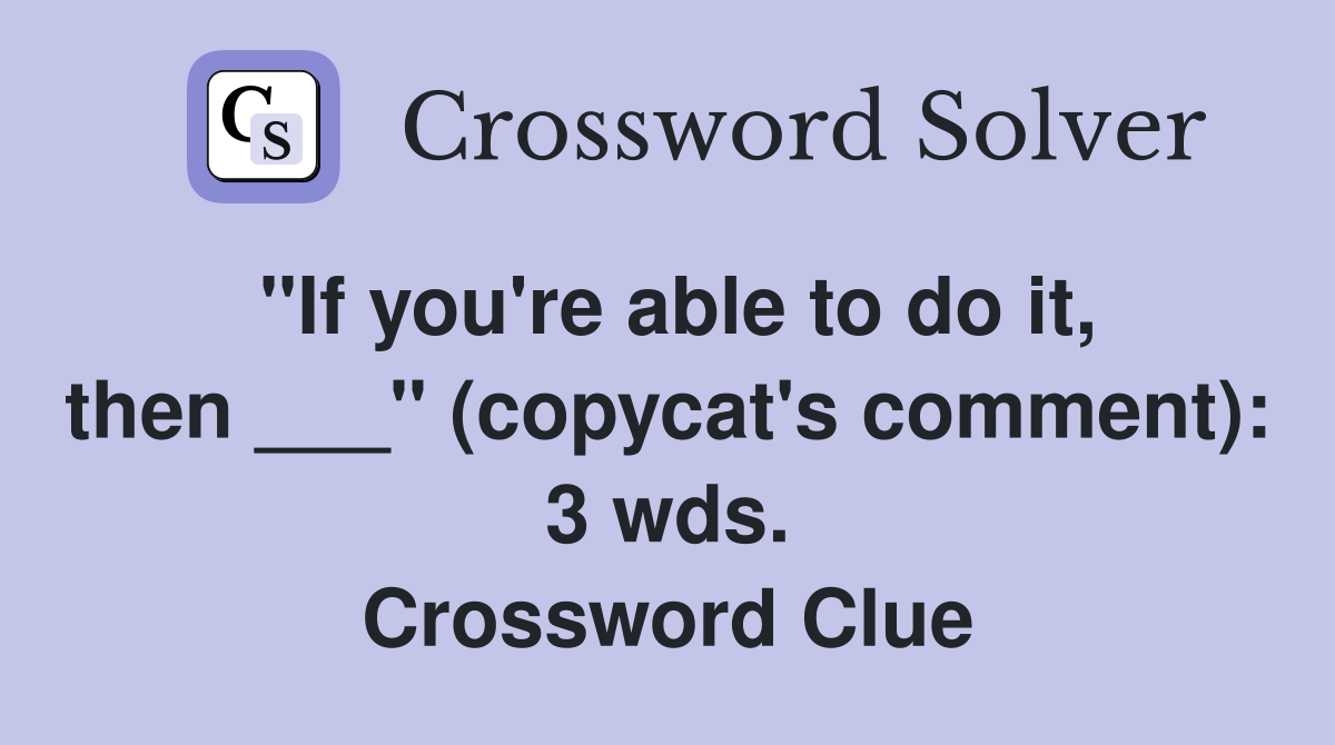 "If you're able to do it, then ___" (copycat's comment): 3 wds. Crossword Clue