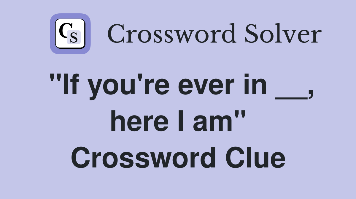 "If you're ever in __, here I am" Crossword Clue