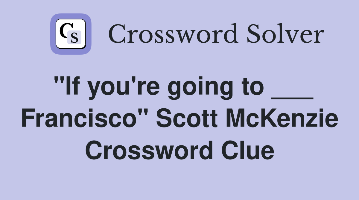"If you're going to ___ Francisco" Scott McKenzie Crossword Clue
