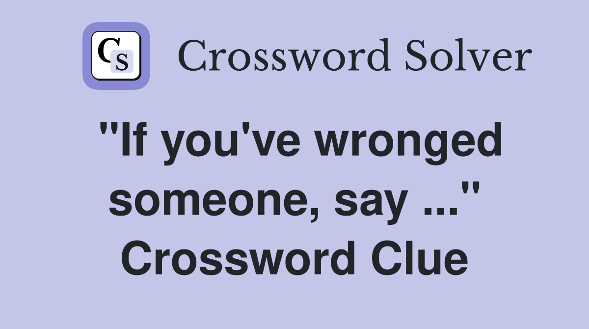 "If you've wronged someone, say ..." Crossword Clue