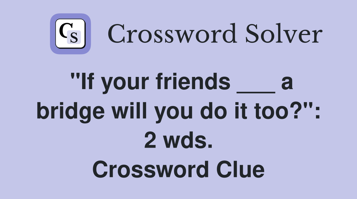 "If your friends ___ a bridge will you do it too?": 2 wds. Crossword Clue