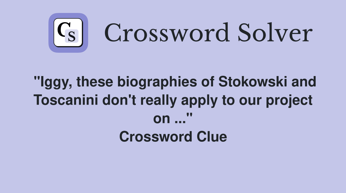 "Iggy, these biographies of Stokowski and Toscanini don't really apply to our project on ..." Crossword Clue