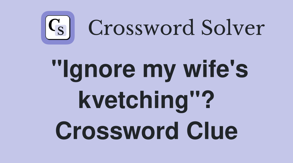 "Ignore my wife's kvetching"? Crossword Clue