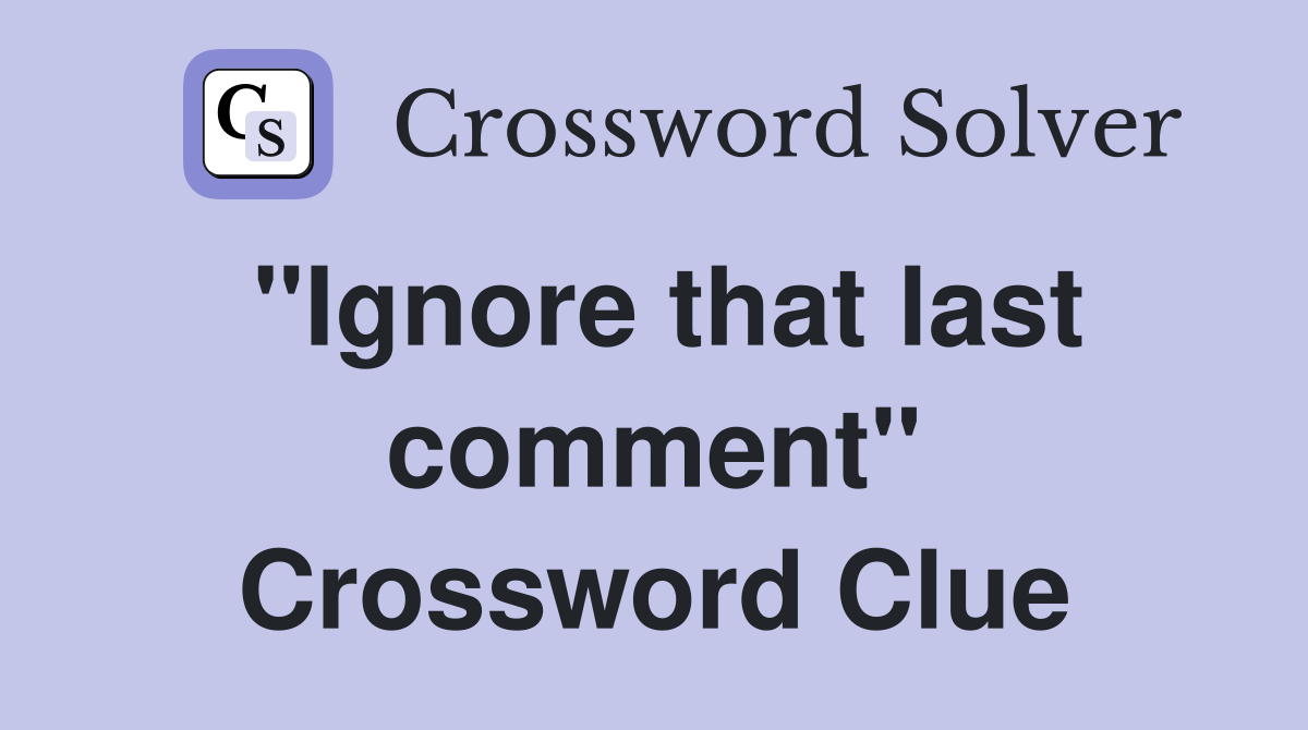 "Ignore that last comment" Crossword Clue