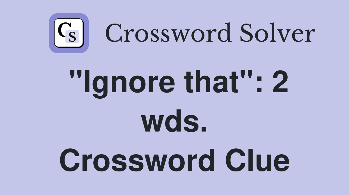 "Ignore that": 2 wds. Crossword Clue