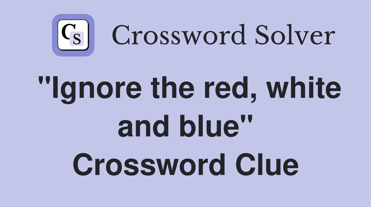 "Ignore the red, white and blue" Crossword Clue