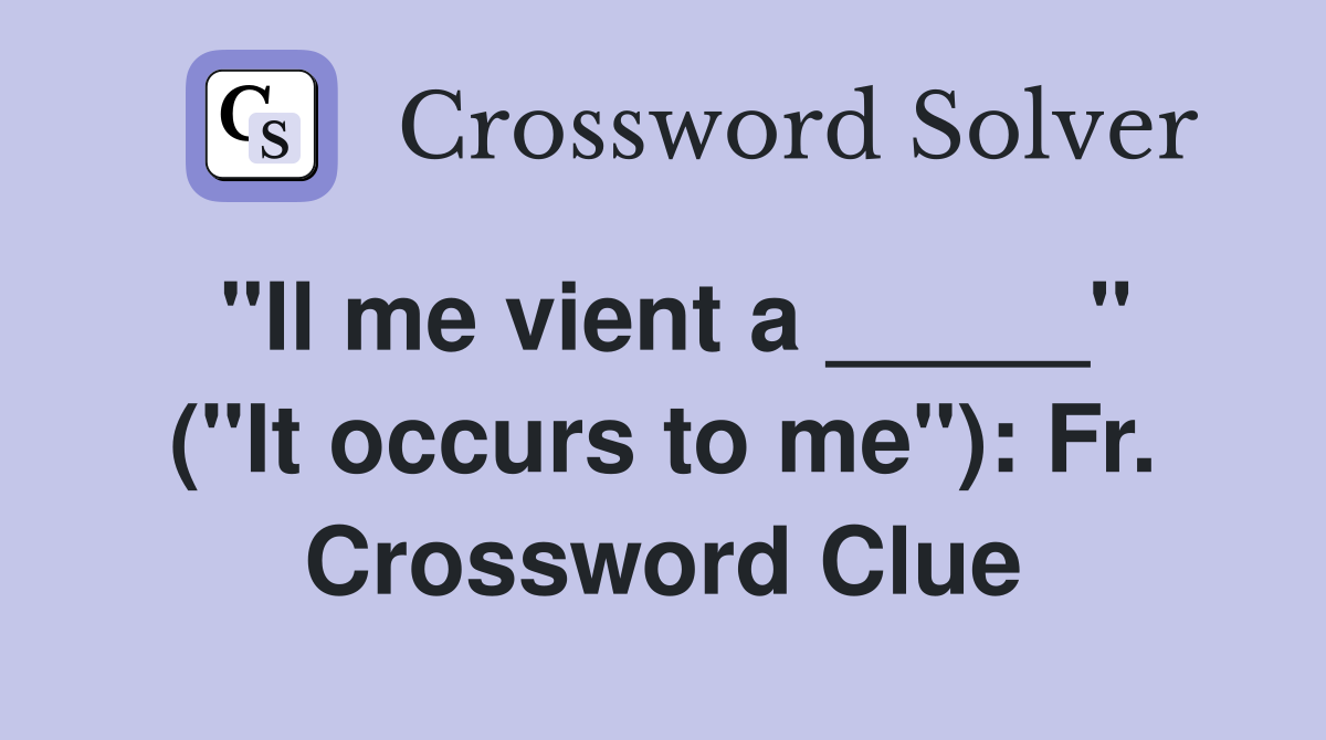 "Il me vient a _____" ("It occurs to me"): Fr. Crossword Clue
