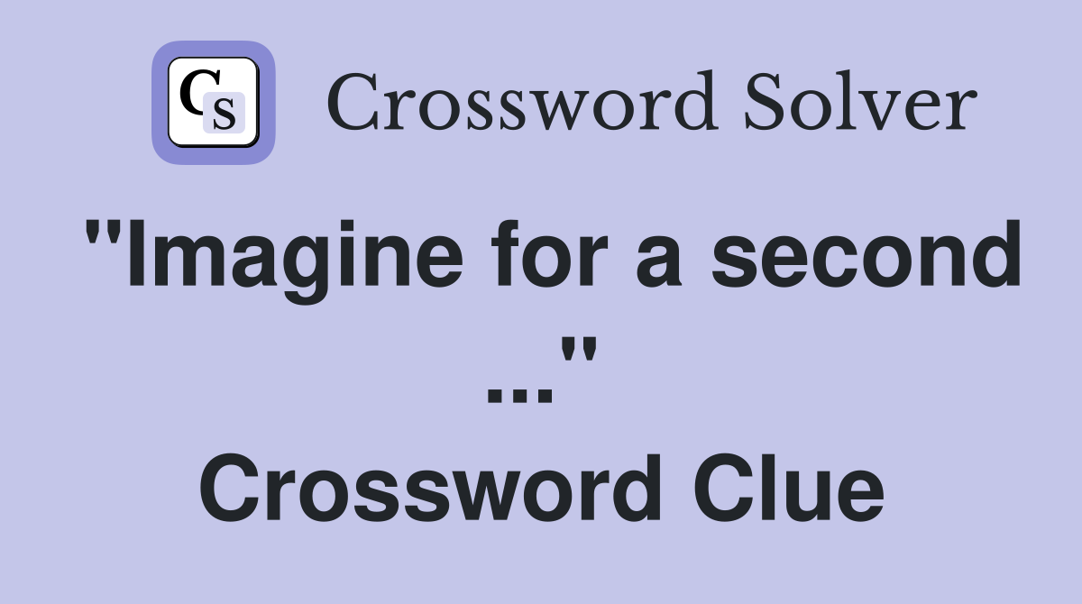 "Imagine for a second ..." Crossword Clue