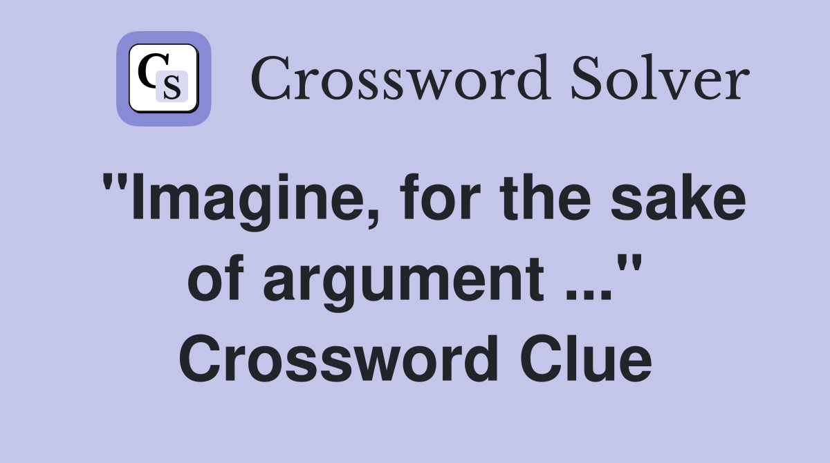 "Imagine, for the sake of argument ..." Crossword Clue