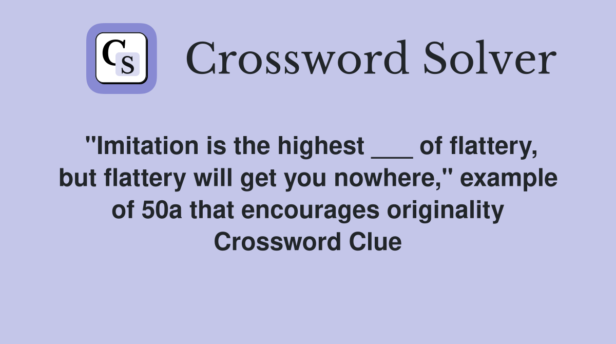 "Imitation is the highest ___ of flattery, but flattery will get you nowhere," example of 50a that encourages originality Crossword Clue