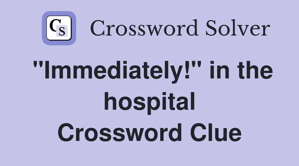"Immediately!" in the hospital Crossword Clue