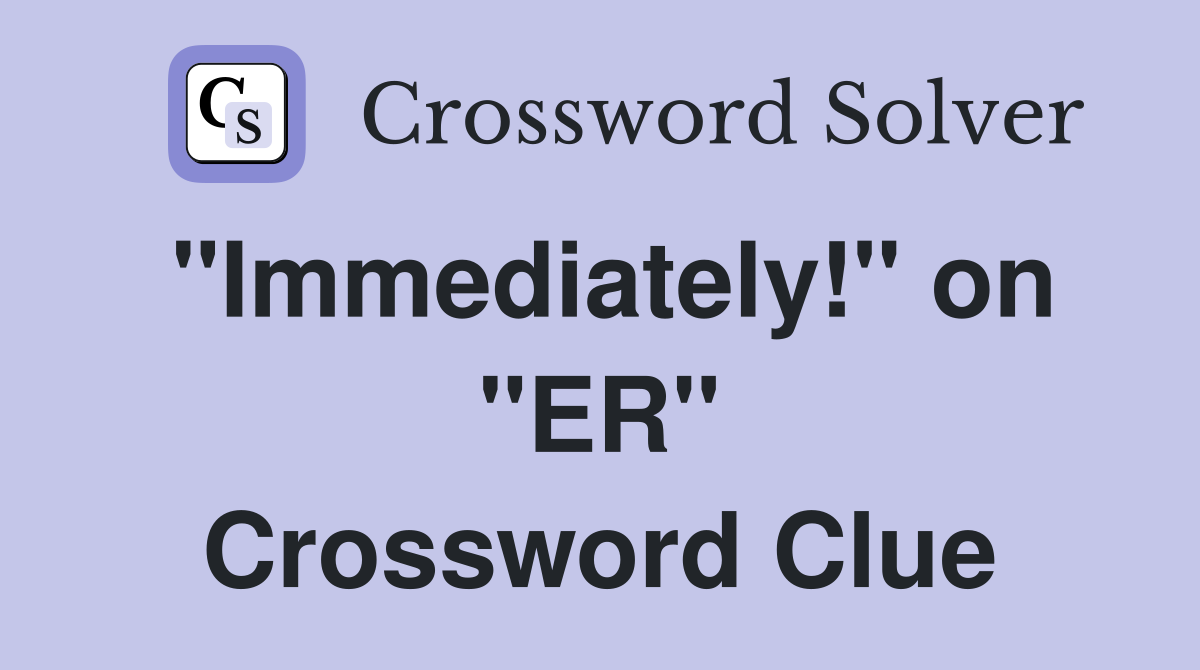 "Immediately!" on "ER" Crossword Clue