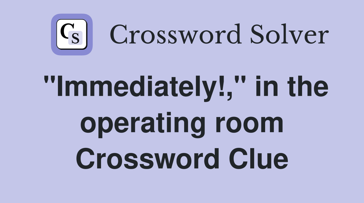 "Immediately!," in the operating room Crossword Clue