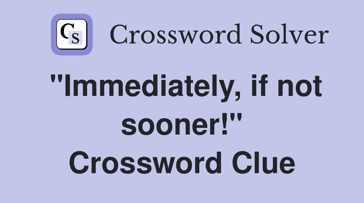 "Immediately, if not sooner!" Crossword Clue