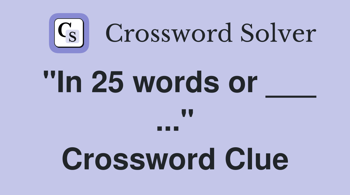 "In 25 words or ___ ..." Crossword Clue
